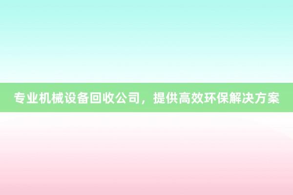 专业机械设备回收公司，提供高效环保解决方案